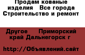 Продам кованые изделия - Все города Строительство и ремонт » Другое   . Приморский край,Дальнегорск г.